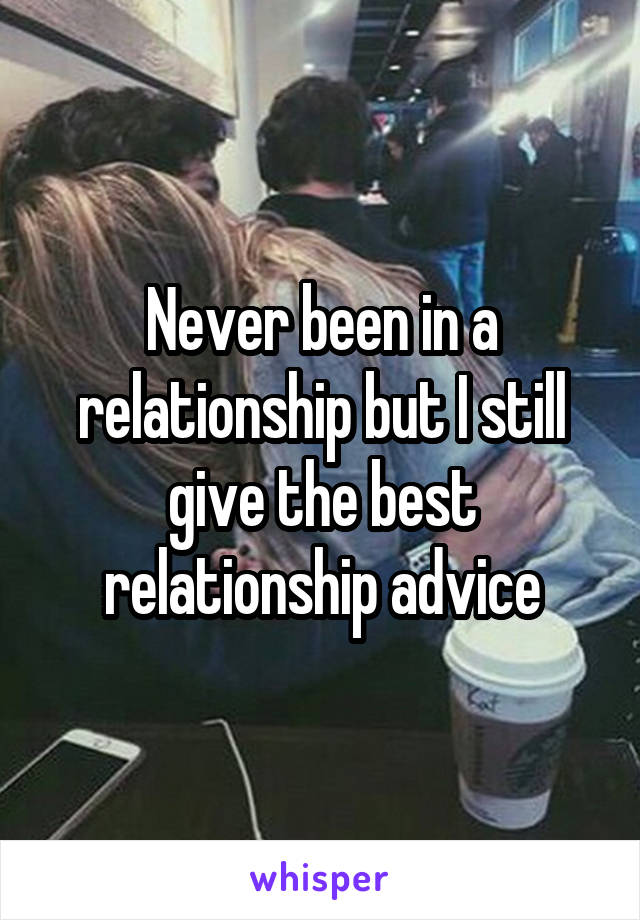 Never been in a relationship but I still give the best relationship advice