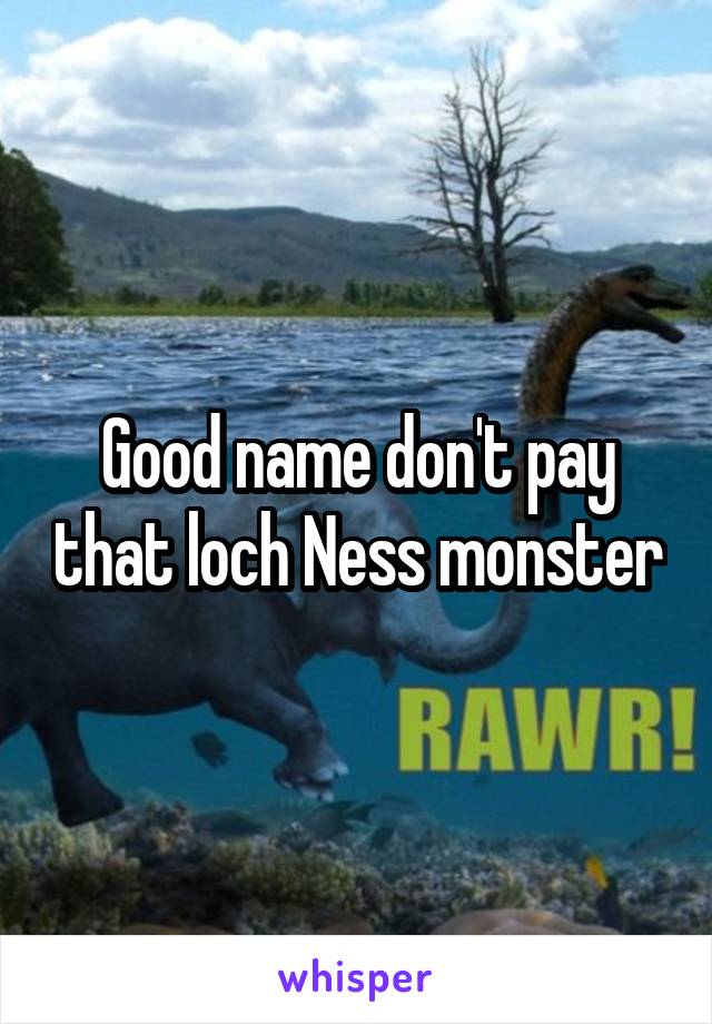 Good name don't pay that loch Ness monster