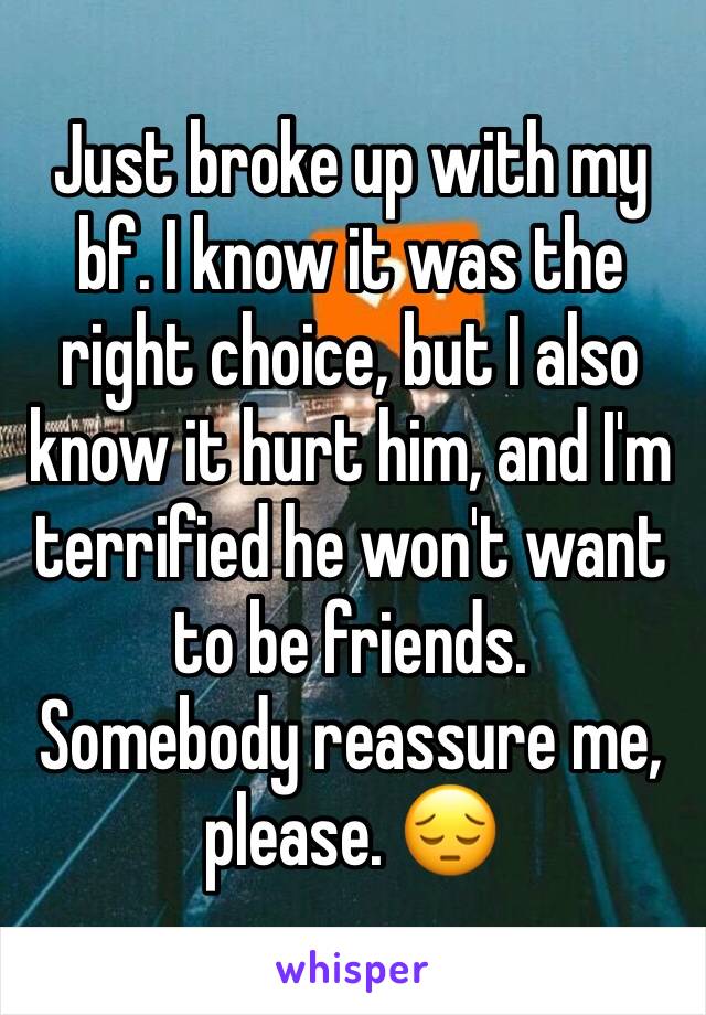 Just broke up with my bf. I know it was the right choice, but I also know it hurt him, and I'm terrified he won't want to be friends. 
Somebody reassure me, please. 😔