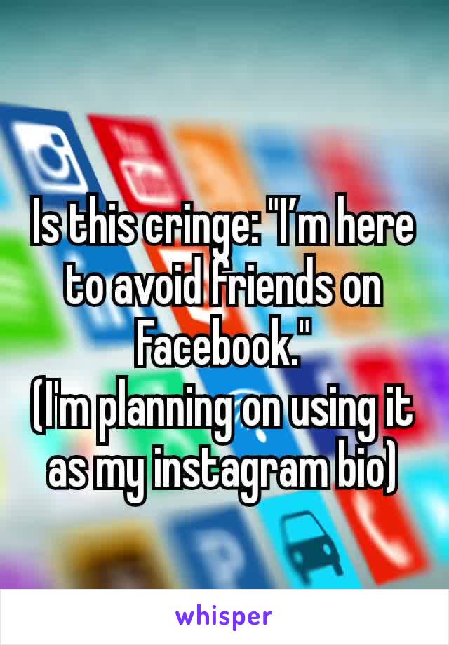 Is this cringe: "I’m here to avoid friends on Facebook."
(I'm planning on using it as my instagram bio)