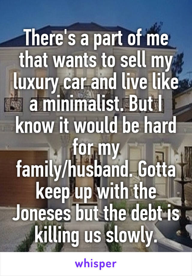 There's a part of me that wants to sell my luxury car and live like a minimalist. But I know it would be hard for my family/husband. Gotta keep up with the Joneses but the debt is killing us slowly.