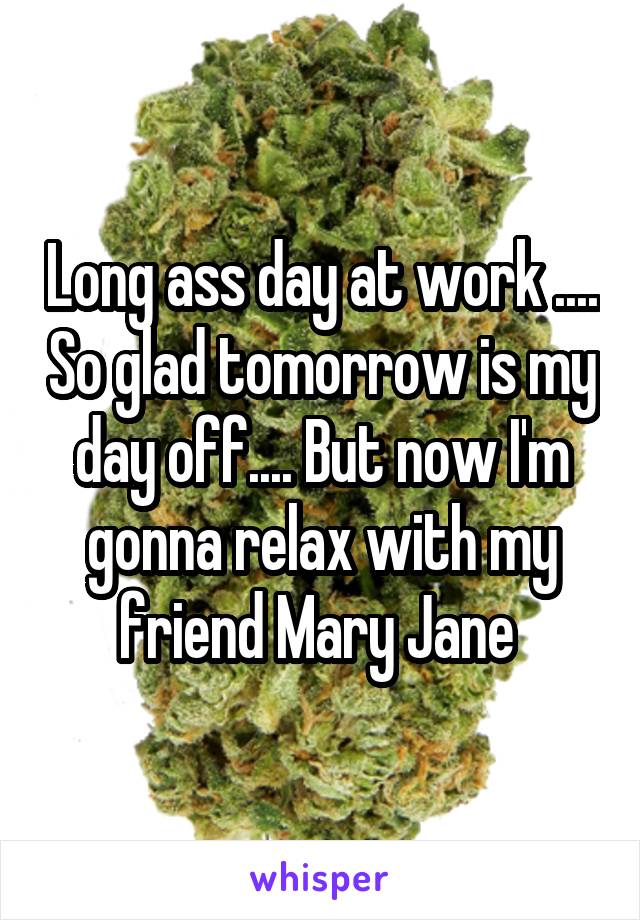 Long ass day at work .... So glad tomorrow is my day off.... But now I'm gonna relax with my friend Mary Jane 