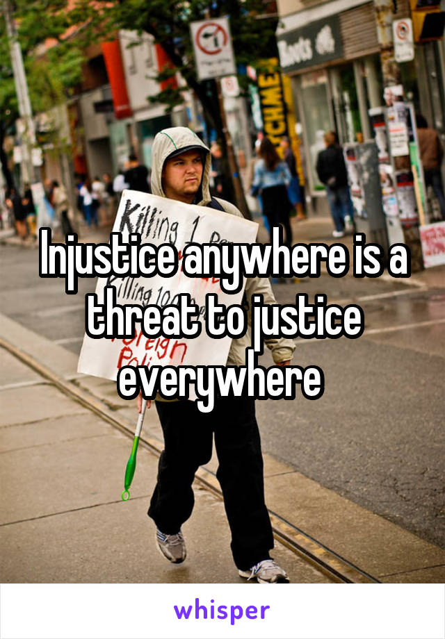 Injustice anywhere is a threat to justice everywhere 