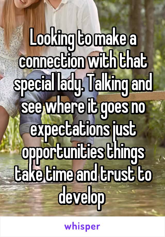 Looking to make a connection with that special lady. Talking and see where it goes no expectations just opportunities things take time and trust to develop 