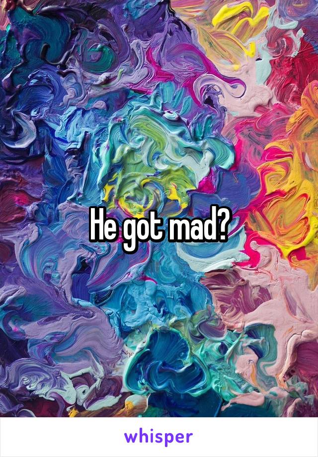 He got mad?