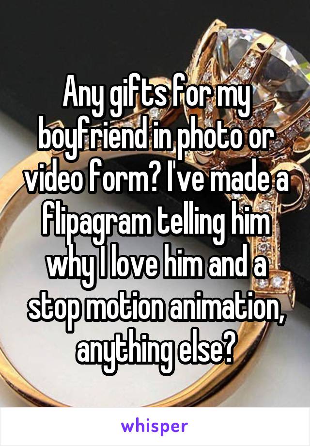 Any gifts for my boyfriend in photo or video form? I've made a flipagram telling him why I love him and a stop motion animation, anything else?