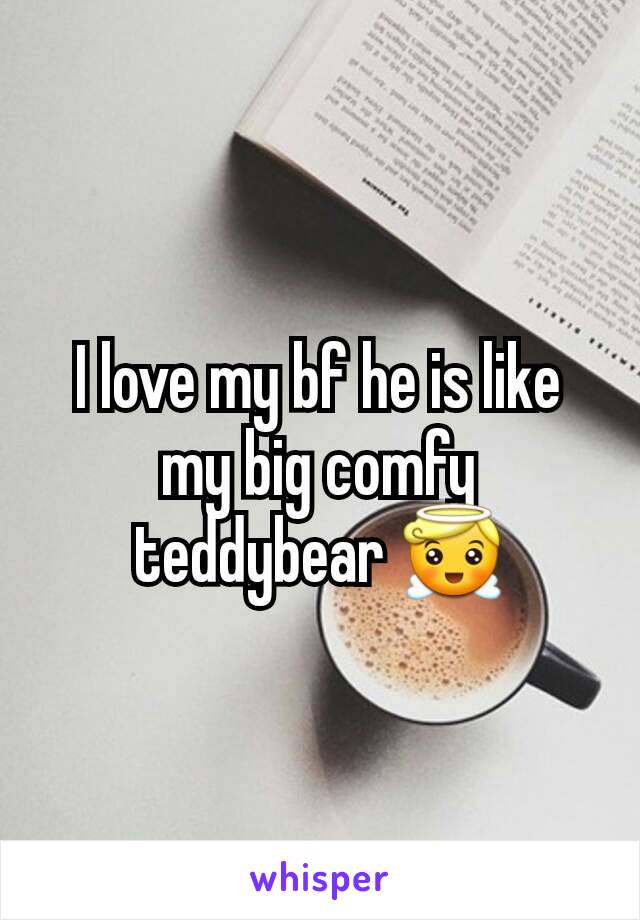 I love my bf he is like my big comfy teddybear 😇