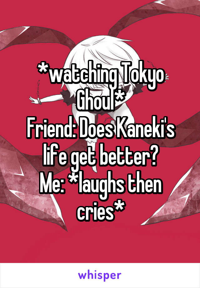 *watching Tokyo Ghoul*
Friend: Does Kaneki's life get better?
Me: *laughs then cries*