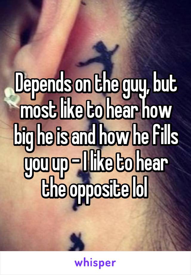 Depends on the guy, but most like to hear how big he is and how he fills you up - I like to hear the opposite lol 