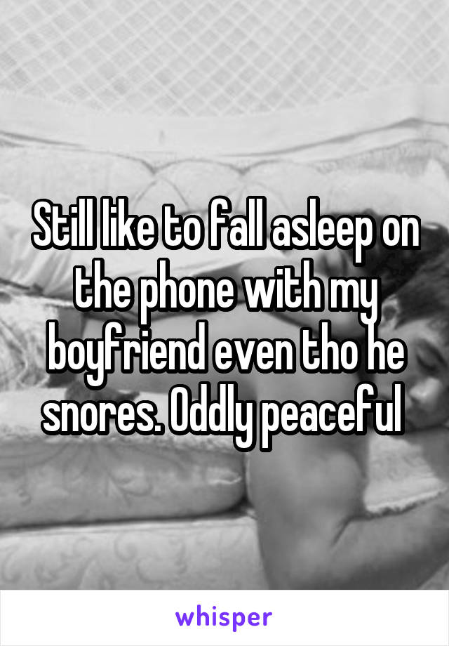 Still like to fall asleep on the phone with my boyfriend even tho he snores. Oddly peaceful 