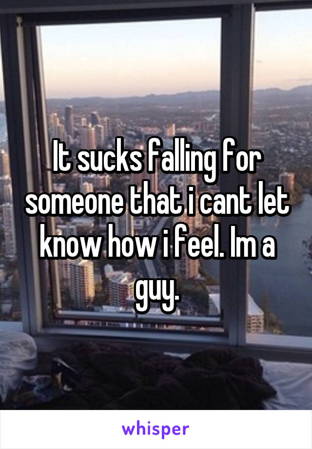 It sucks falling for someone that i cant let know how i feel. Im a guy.