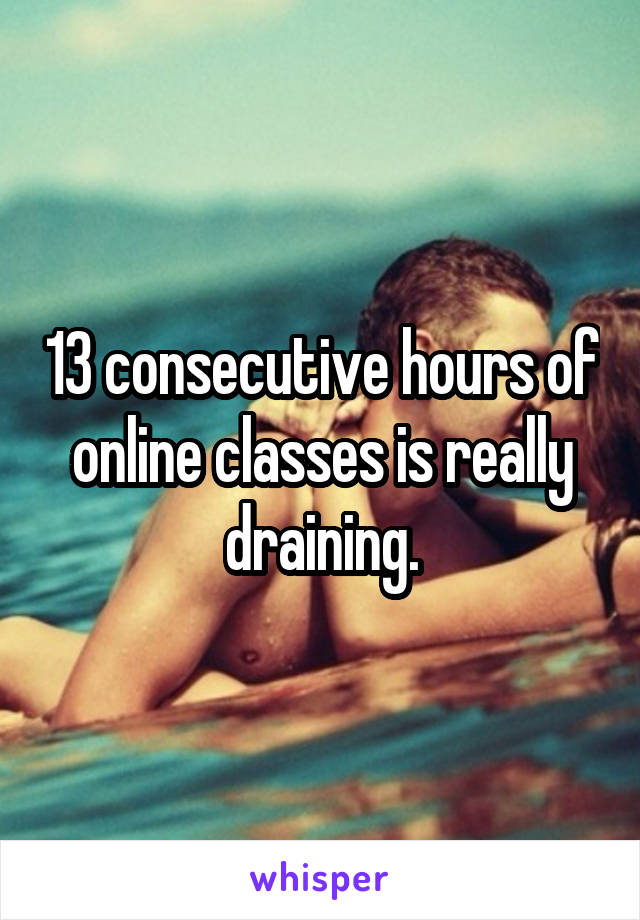 13 consecutive hours of online classes is really draining.