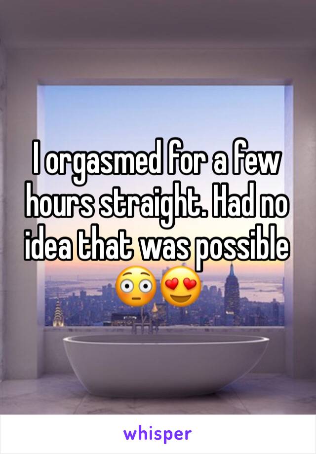 I orgasmed for a few hours straight. Had no idea that was possible
😳😍