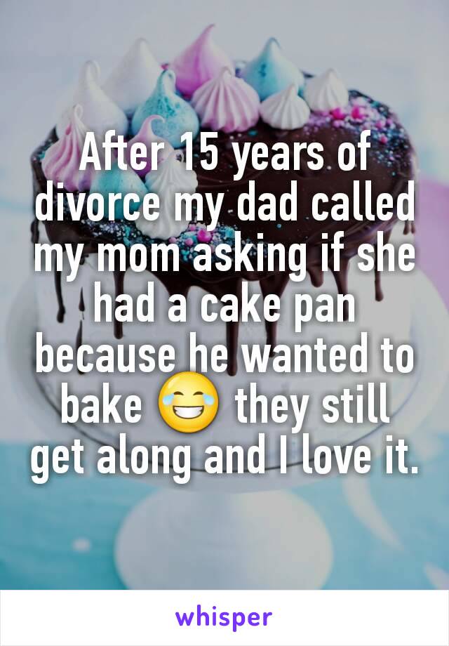 After 15 years of divorce my dad called my mom asking if she had a cake pan because he wanted to bake 😂 they still get along and I love it.