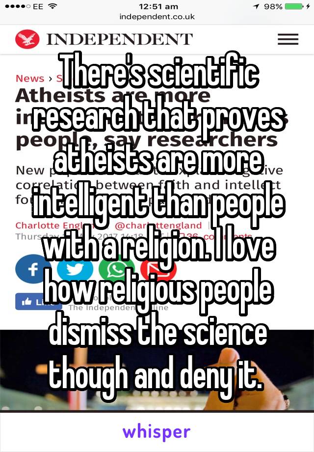 There's scientific research that proves atheists are more intelligent than people with a religion. I love how religious people dismiss the science though and deny it. 