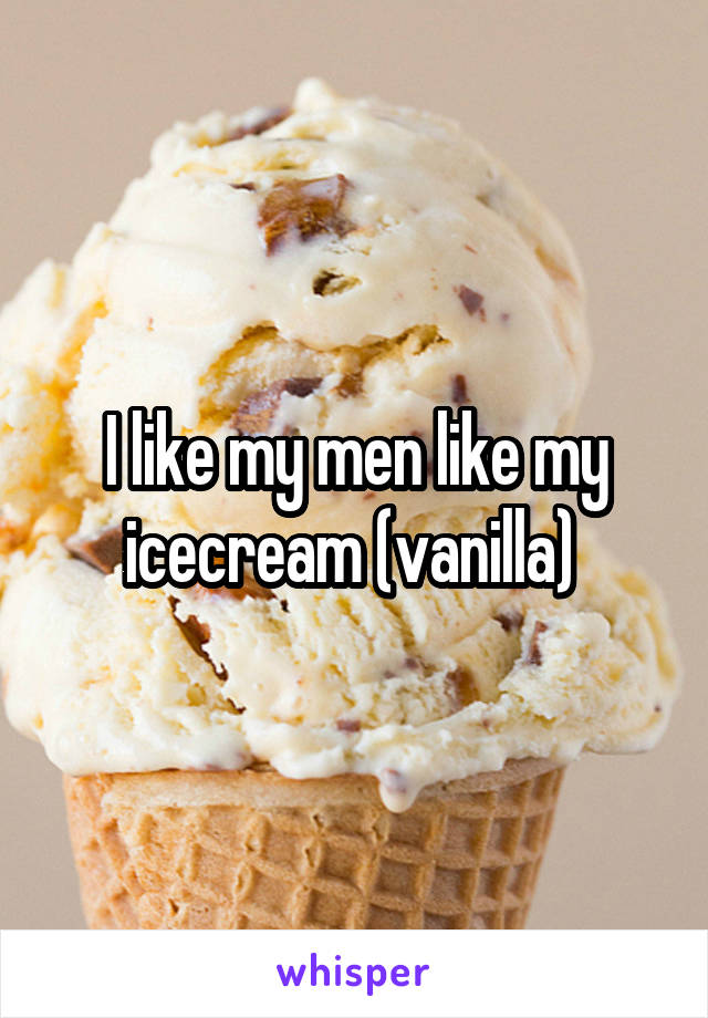 I like my men like my icecream (vanilla) 