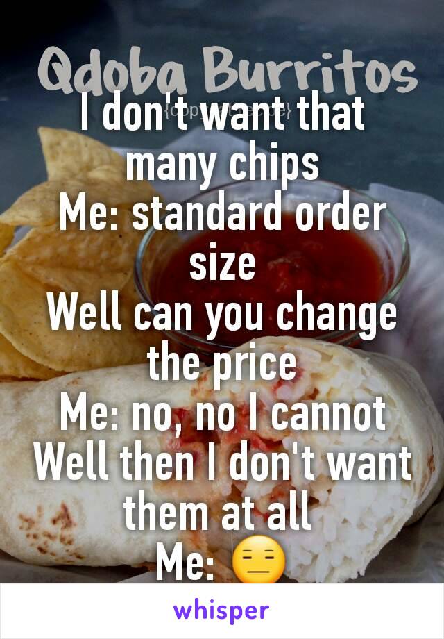 I don't want that many chips
Me: standard order size
Well can you change the price
Me: no, no I cannot
Well then I don't want them at all 
Me: 😑