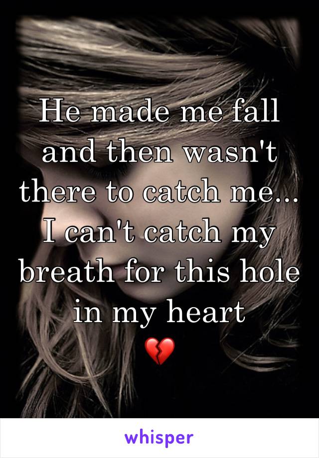 He made me fall and then wasn't there to catch me...
I can't catch my breath for this hole in my heart
💔