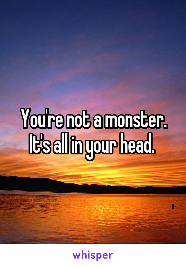 You're not a monster. It's all in your head. 