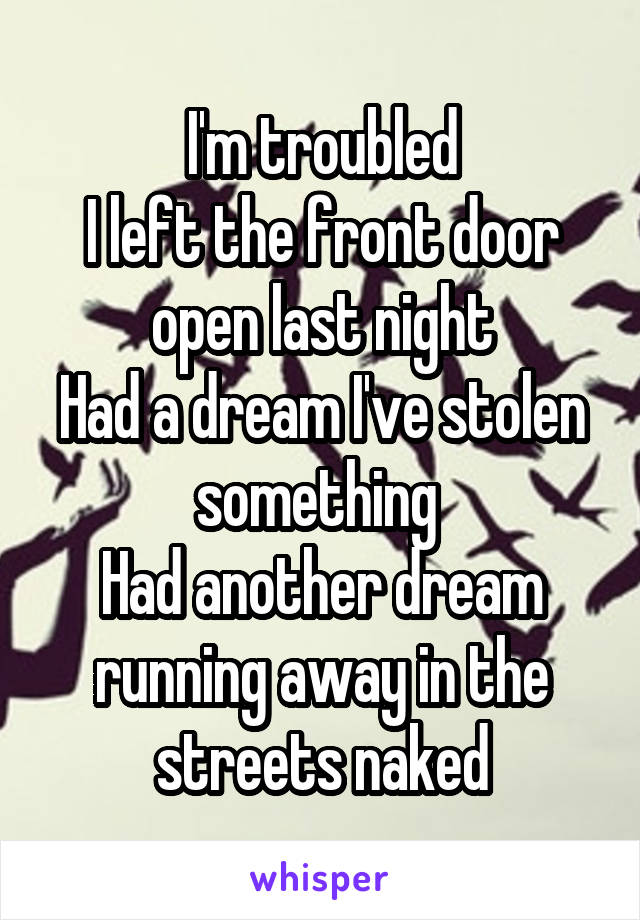 I'm troubled
I left the front door open last night
Had a dream I've stolen something 
Had another dream running away in the streets naked