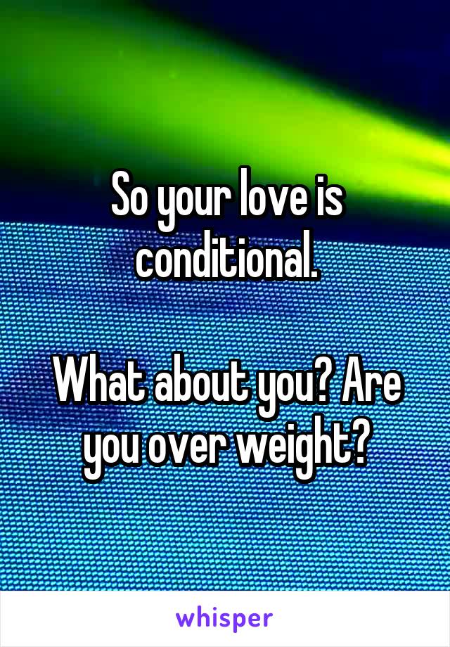 So your love is conditional.

What about you? Are you over weight?