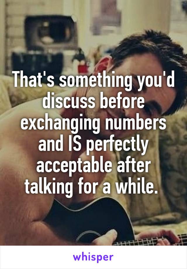 That's something you'd discuss before exchanging numbers and IS perfectly acceptable after talking for a while. 