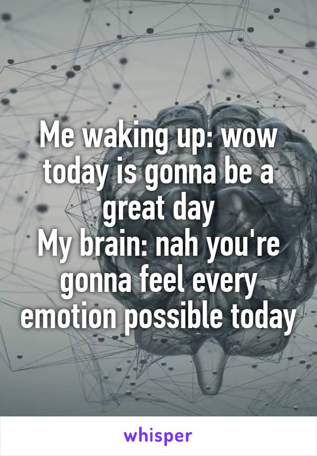 Me waking up: wow today is gonna be a great day
My brain: nah you're gonna feel every emotion possible today