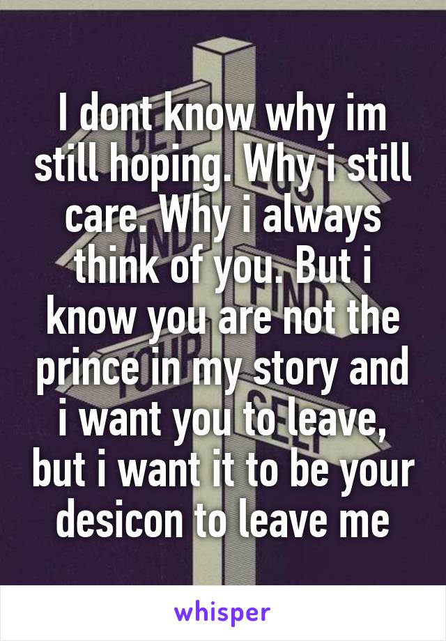 I dont know why im still hoping. Why i still care. Why i always think of you. But i know you are not the prince in my story and i want you to leave, but i want it to be your desicon to leave me