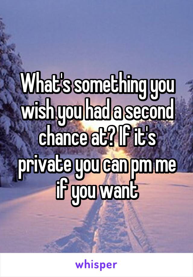 What's something you wish you had a second chance at? If it's private you can pm me if you want