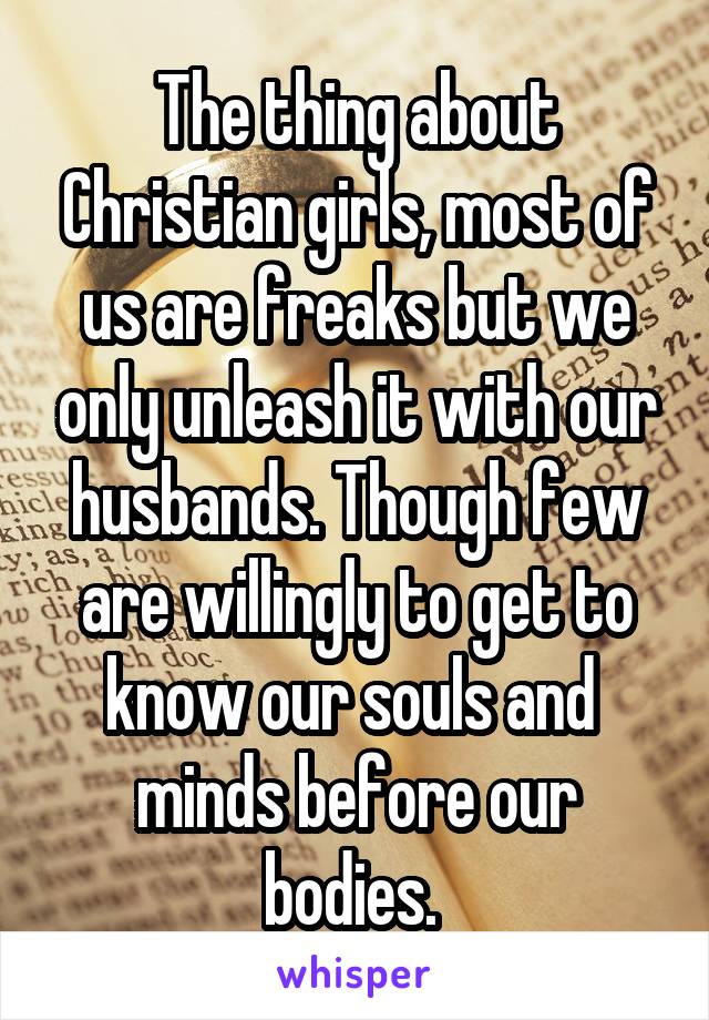 The thing about Christian girls, most of us are freaks but we only unleash it with our husbands. Though few are willingly to get to know our souls and 
minds before our bodies. 