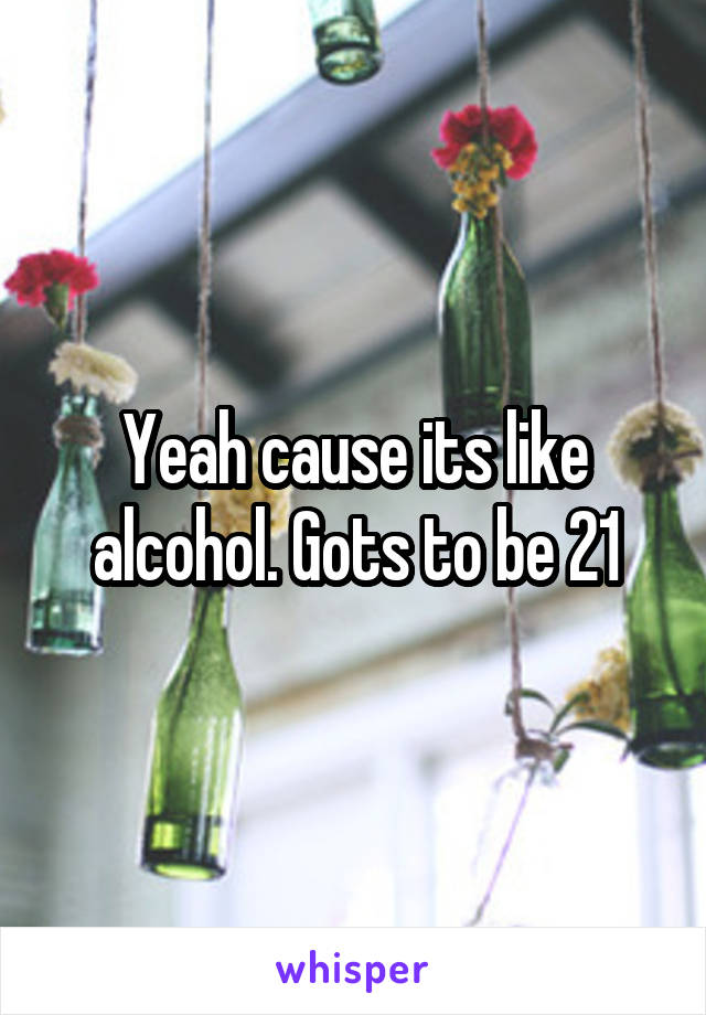 Yeah cause its like alcohol. Gots to be 21