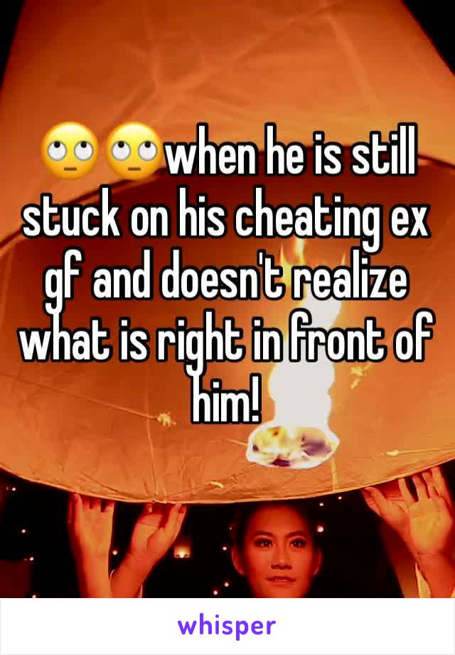 🙄🙄when he is still stuck on his cheating ex gf and doesn't realize what is right in front of him!