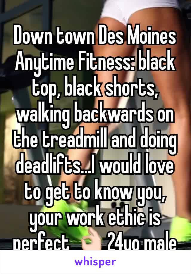 Down town Des Moines Anytime Fitness: black top, black shorts, walking backwards on the treadmill and doing deadlifts...I would love to get to know you, your work ethic is perfect 👌24yo male