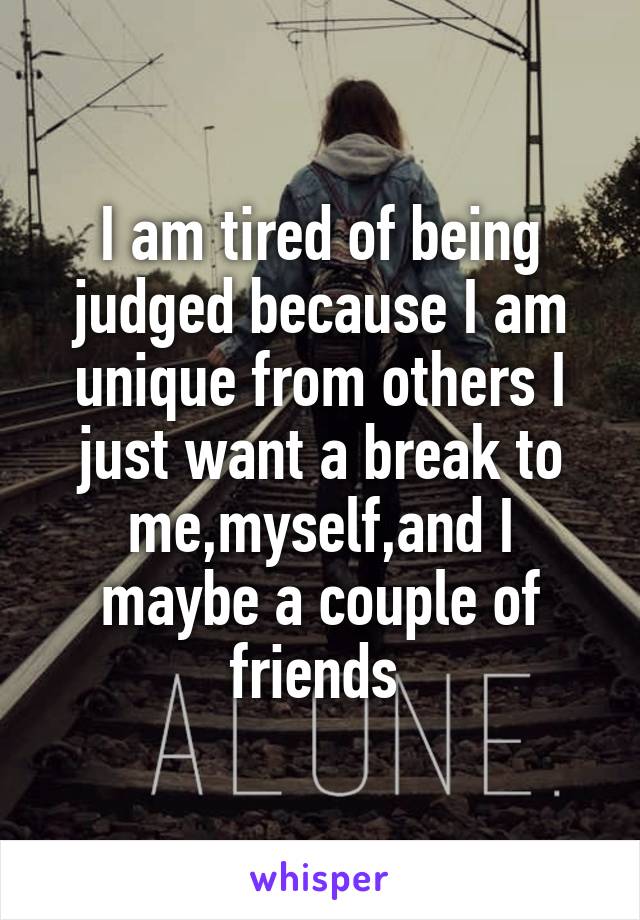 I am tired of being judged because I am unique from others I just want a break to me,myself,and I
maybe a couple of friends 