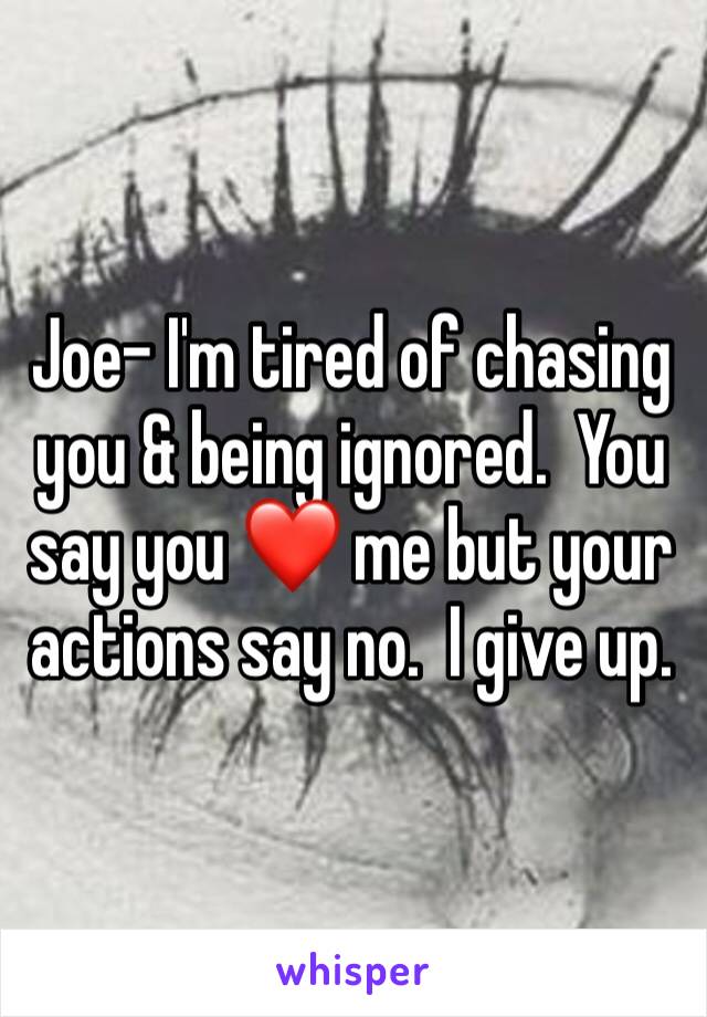 Joe- I'm tired of chasing you & being ignored.  You say you ❤️ me but your actions say no.  I give up.  