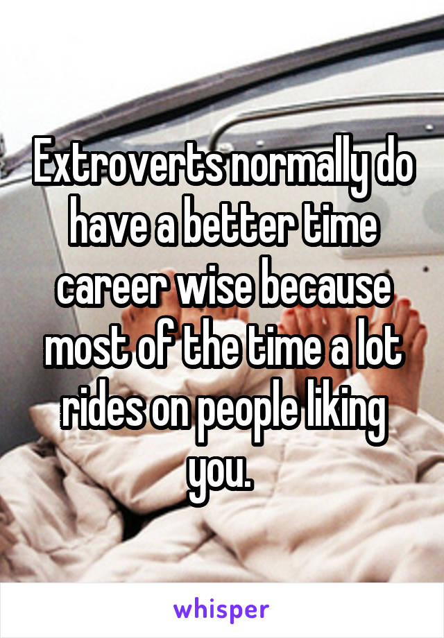 Extroverts normally do have a better time career wise because most of the time a lot rides on people liking you. 