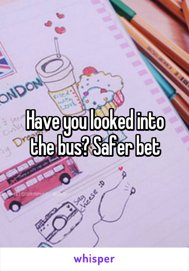 Have you looked into the bus? Safer bet