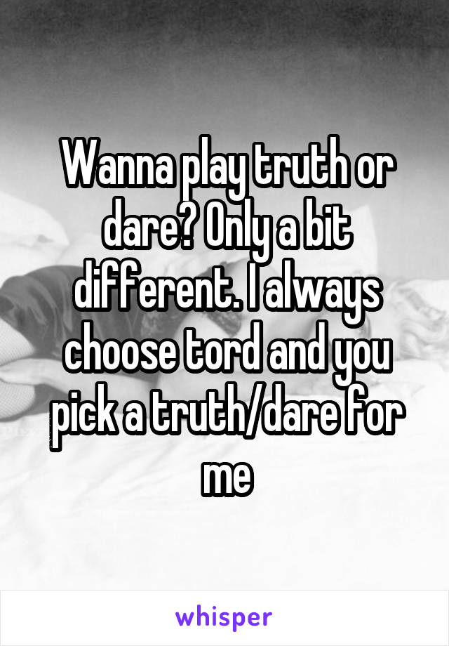 Wanna play truth or dare? Only a bit different. I always choose tord and you pick a truth/dare for me