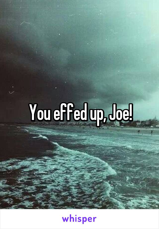 You effed up, Joe!