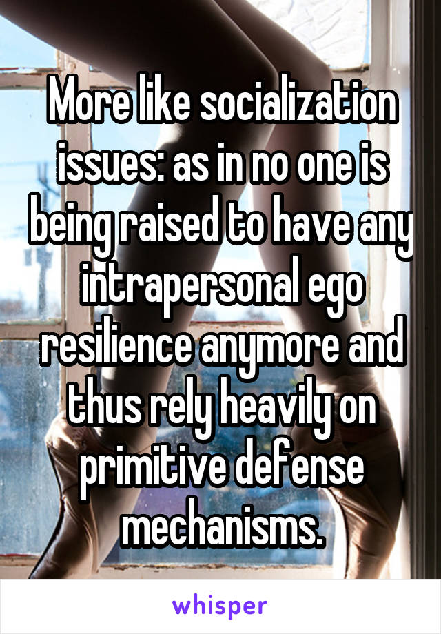 More like socialization issues: as in no one is being raised to have any intrapersonal ego resilience anymore and thus rely heavily on primitive defense mechanisms.