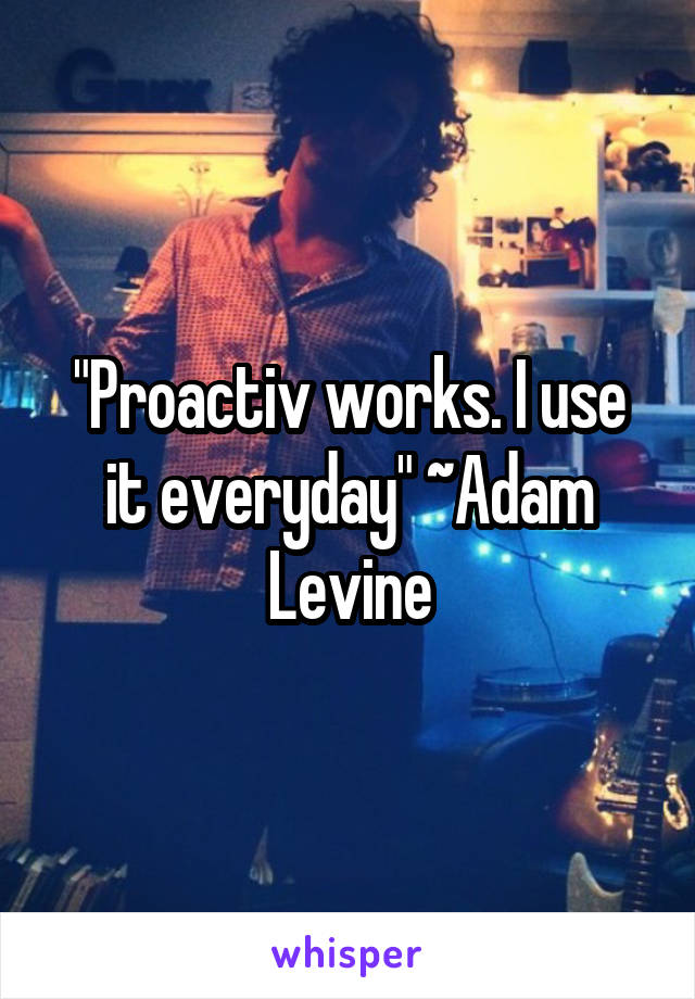 "Proactiv works. I use it everyday" ~Adam Levine