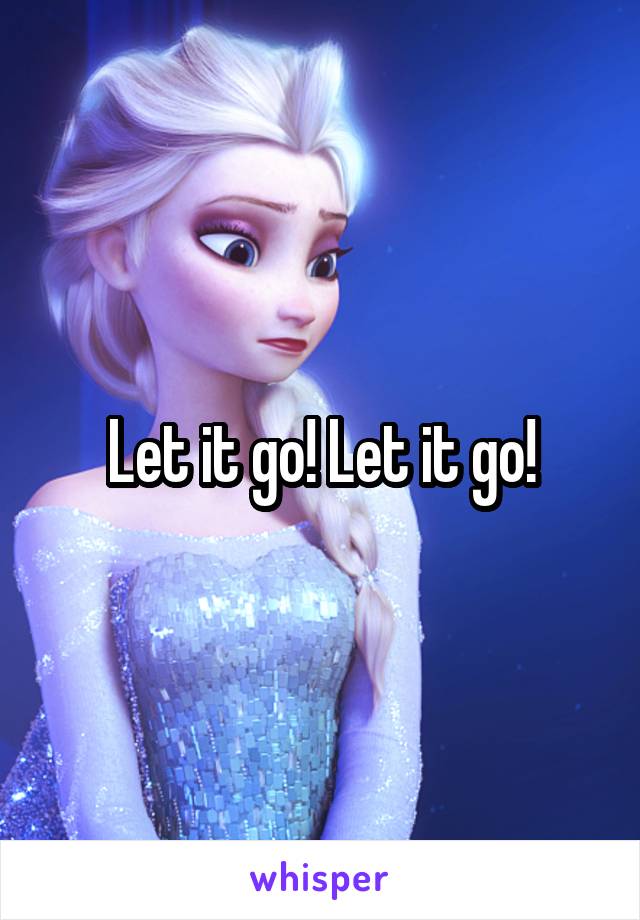 Let it go! Let it go!