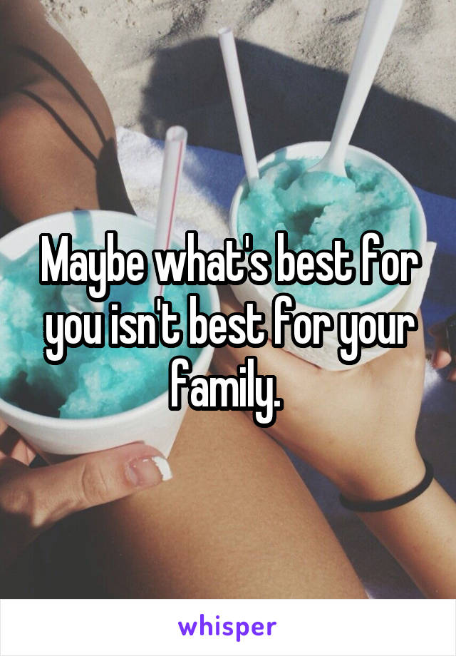 Maybe what's best for you isn't best for your family. 
