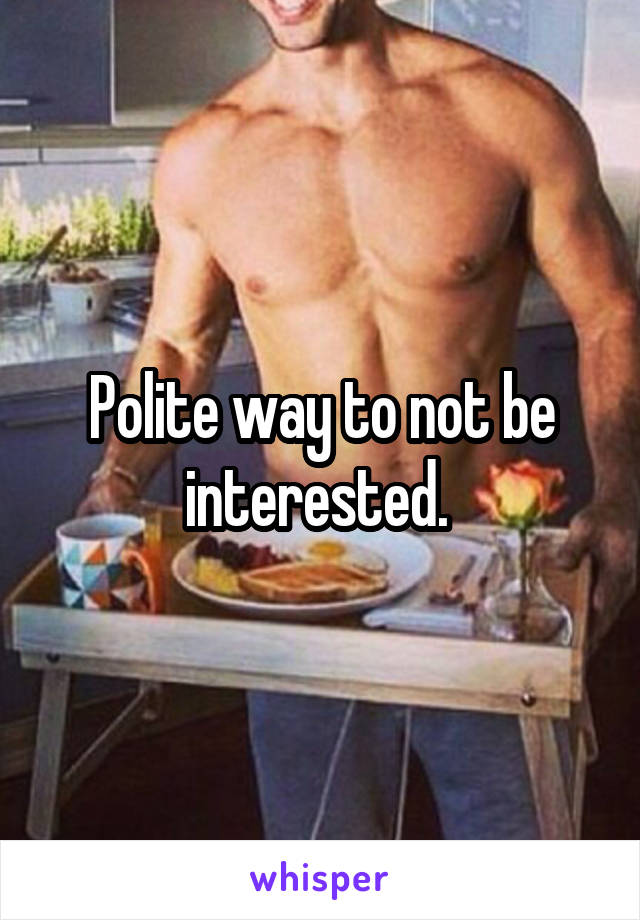 Polite way to not be interested. 