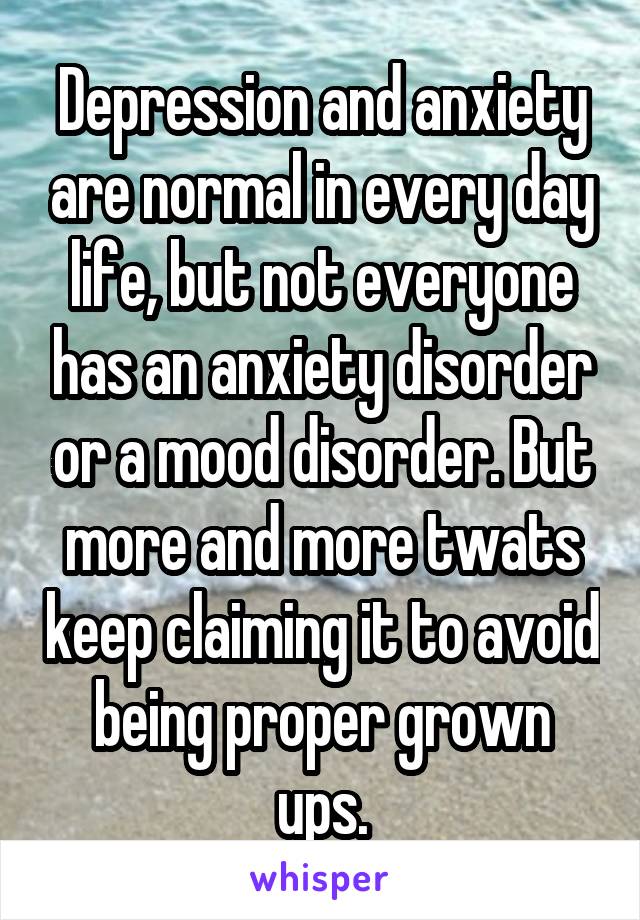 Depression and anxiety are normal in every day life, but not everyone has an anxiety disorder or a mood disorder. But more and more twats keep claiming it to avoid being proper grown ups.