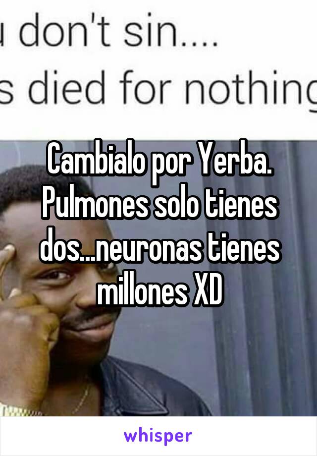 Cambialo por Yerba. Pulmones solo tienes dos...neuronas tienes millones XD