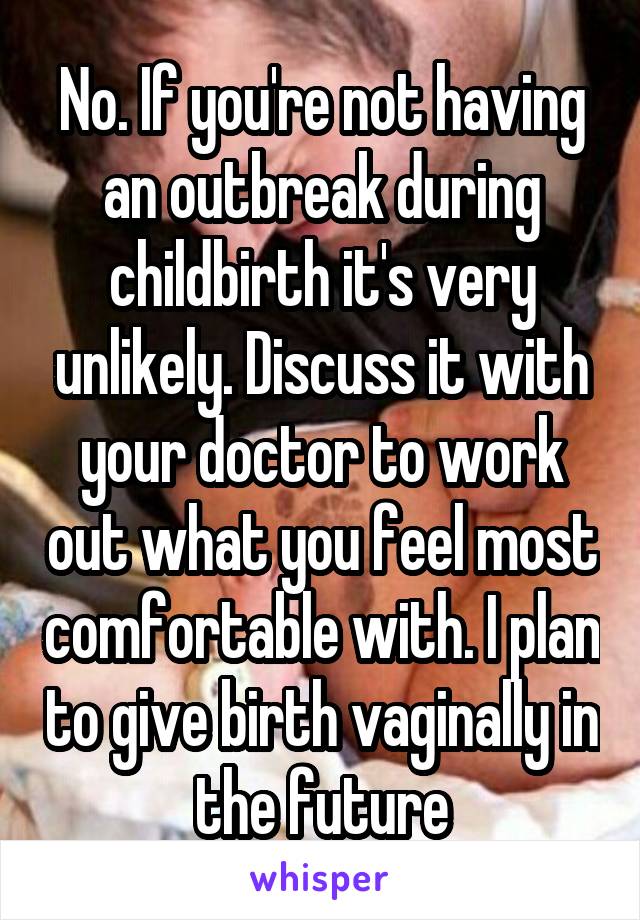 No. If you're not having an outbreak during childbirth it's very unlikely. Discuss it with your doctor to work out what you feel most comfortable with. I plan to give birth vaginally in the future