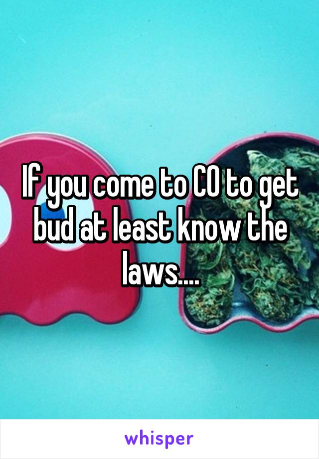 If you come to CO to get bud at least know the laws....