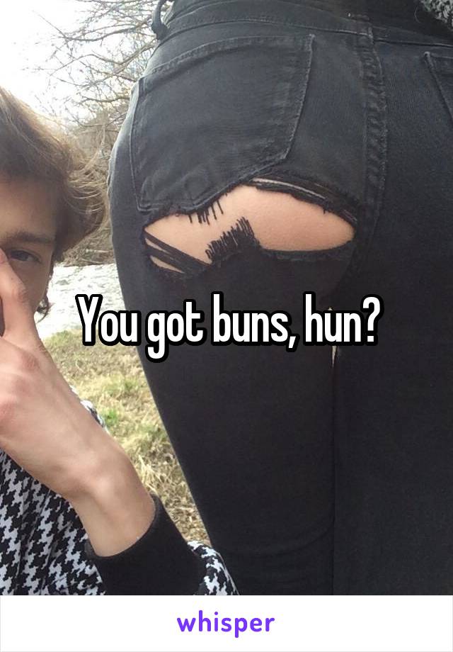 You got buns, hun?