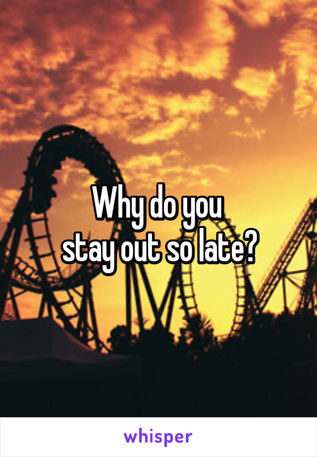 Why do you 
stay out so late?